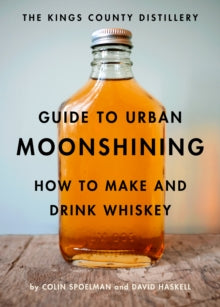 The Kings County Distillery Guide to Urban Moonshining : How to Make and Drink Whiskey by David Haskell and Colin Spoelman