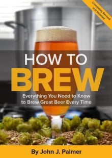 How To Brew : Everything You Need to Know to Brew Great Beer Every Time by John J. Palmer