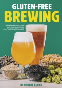 Gluten-Free Brewing : Techniques, Processes, and Ingredients for Crafting Flavorful Beer by Robert Keifer