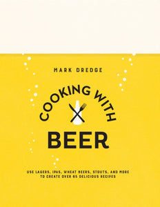 Cooking with Beer : Use Lagers, Ipas, Wheat Beers, Stouts, and More to Create Over 65 Delicious Recipes by Mark Dredge