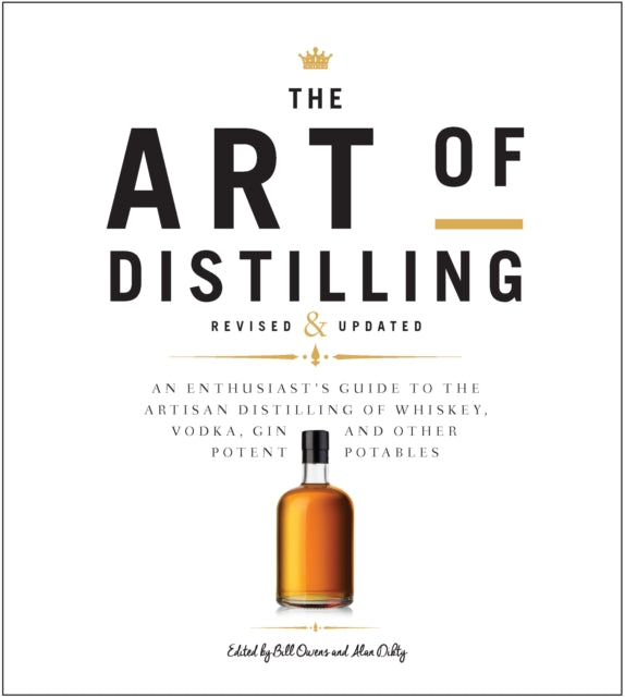 The Art of Distilling, Revised and Expanded : An Enthusiast's Guide to the Artisan Distilling of Whiskey, Vodka, Gin and other Potent Potables by Bill Owens, Alan Dikty, Andrew Faulkner