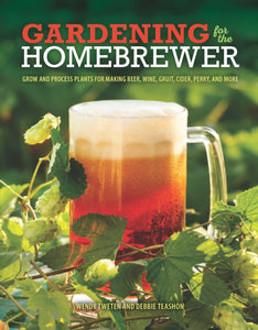 Gardening for the Homebrewer : Plants for Making Beer, Wine, Gruit, Cider, Perry, and More by Wendy Tweten and Debbie Teashon