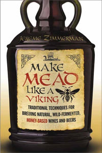 Make Mead Like a Viking : Traditional Techniques for Brewing Natural, Wild-Fermented, Honey-Based Wines and Beers by Jereme Zimmerman