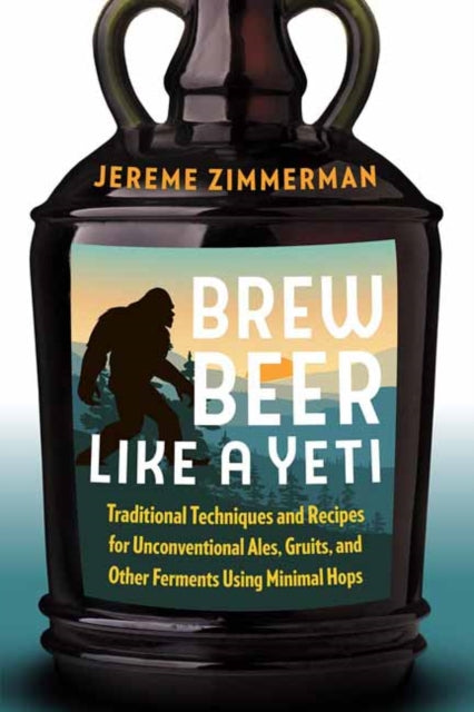 Brew Beer Like a Yeti : Traditional Techniques, Recipes, and Inspiration for Unconventional Ales, Gruits, and More by Jereme Zimmerman