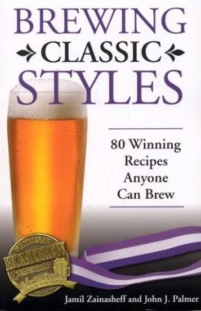 Brewing Classic Styles : 80 Winning Recipes Anyone Can Brew by Jamil Zainasheff and John J. Palmer