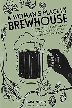 A Woman's Place Is in the Brewhouse : A Forgotten History of Alewives, Brewsters, Witches, and CEOs by Tara Nurin